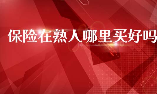 保险在熟人哪里买好吗_https://www.gongyisiwang.com_股指期货_第1张