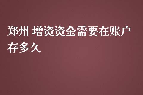 郑州 增资资金需要在账户存多久_https://www.gongyisiwang.com_期货公司手续费排名_第1张