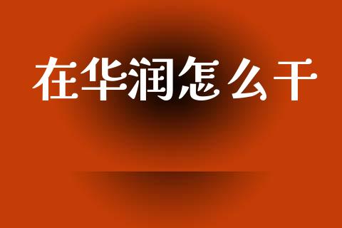 在华润怎么干_https://www.gongyisiwang.com_期货公司手续费排名_第1张