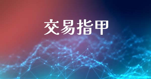 交易指甲_https://www.gongyisiwang.com_股指期货交易手续费_第1张