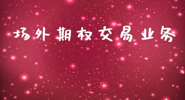 场外期权交易业务_https://www.gongyisiwang.com_股指期货交易手续费_第1张
