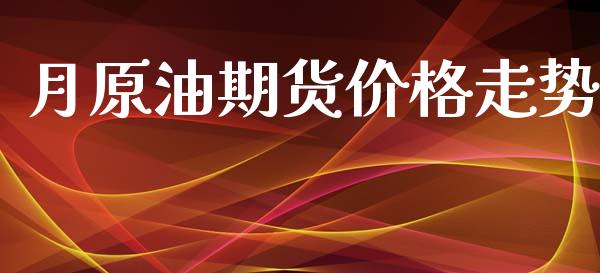月原油期货价格走势_https://www.gongyisiwang.com_期货公司手续费排名_第1张