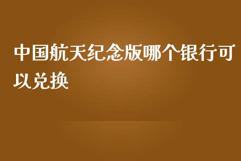 中国航天纪念版哪个银行可以兑换_https://www.gongyisiwang.com_广发期货手续费_第1张