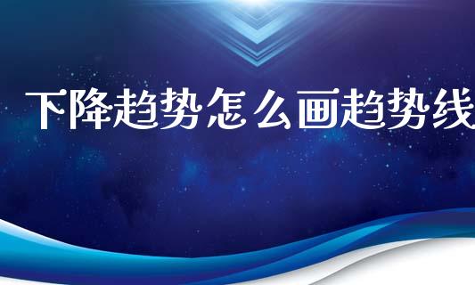 下降趋势怎么画趋势线_https://www.gongyisiwang.com_广发期货手续费_第1张