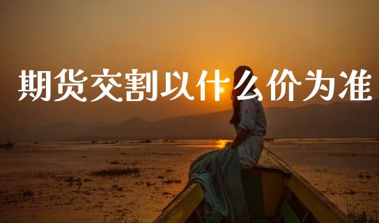 期货交割以什么价为准_https://www.gongyisiwang.com_期货公司手续费排名_第1张