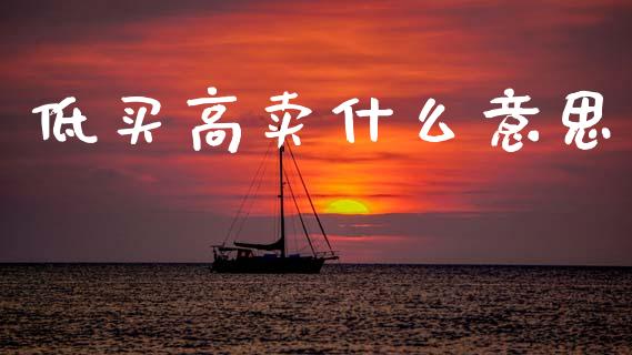 低买高卖什么意思_https://www.gongyisiwang.com_焦炭期货手续费_第1张