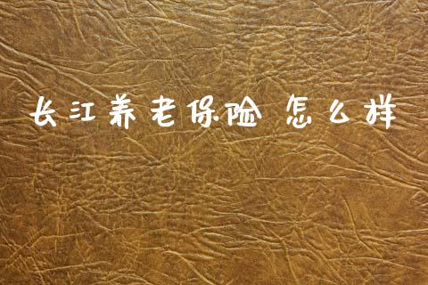 长江养老保险 怎么样_https://www.gongyisiwang.com_恒指期货_第1张