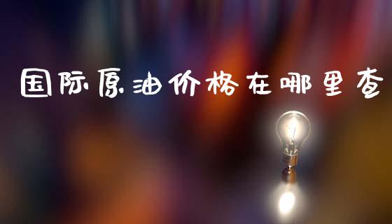 国际原油价格在哪里查_https://www.gongyisiwang.com_焦炭期货手续费_第1张