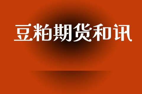 豆粕期货和讯_https://www.gongyisiwang.com_焦炭期货手续费_第1张