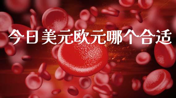 今日美元欧元哪个合适_https://www.gongyisiwang.com_焦炭期货手续费_第1张