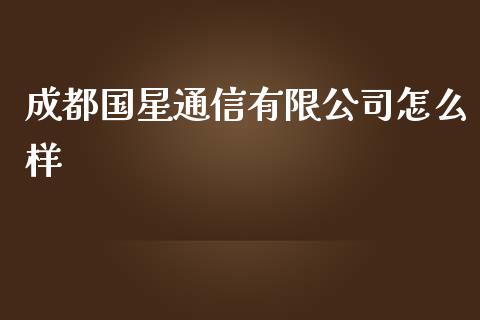成都国星通信有限公司怎么样_https://www.gongyisiwang.com_恒指期货_第1张