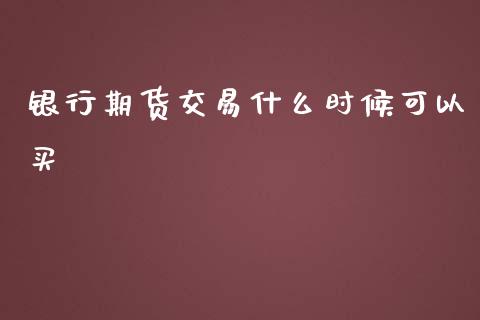 银行期货交易什么时候可以买_https://www.gongyisiwang.com_广发期货手续费_第1张