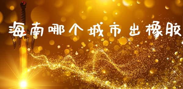 海南哪个城市出橡胶_https://www.gongyisiwang.com_恒指期货_第1张