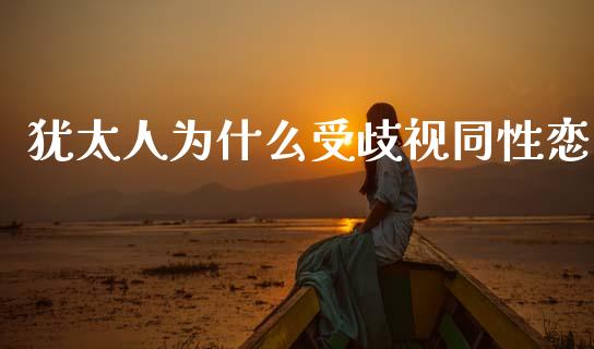 犹太人为什么受歧视同性恋_https://www.gongyisiwang.com_原油期货_第1张