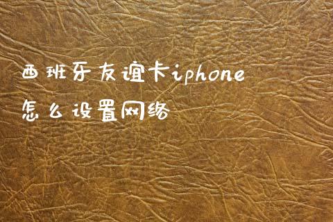 西班牙友谊卡iphone怎么设置网络_https://www.gongyisiwang.com_广发期货手续费_第1张