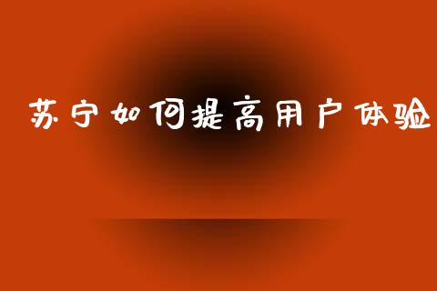 苏宁如何提高用户体验_https://www.gongyisiwang.com_期货公司手续费排名_第1张