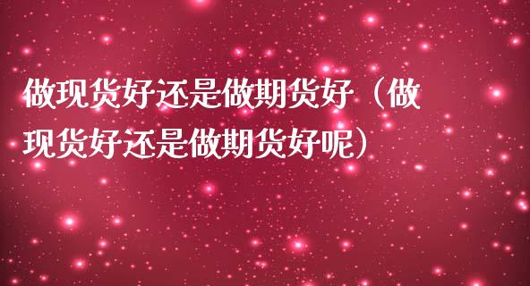 做现货好还是做期货好（做现货好还是做期货好呢）_https://www.gongyisiwang.com_股指期货交易手续费_第1张