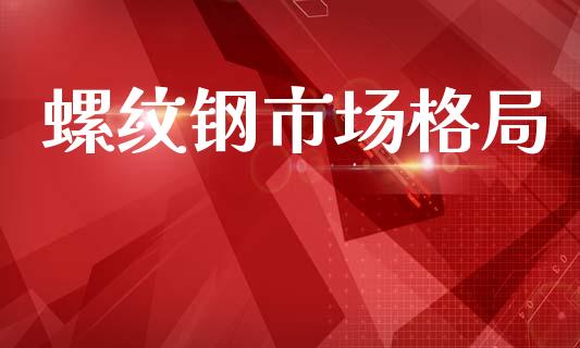 螺纹钢市场格局_https://www.gongyisiwang.com_焦炭期货手续费_第1张