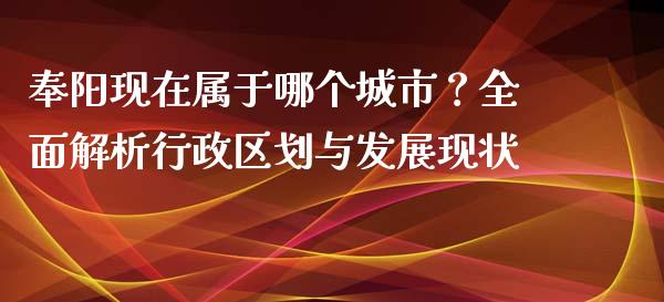 奉阳现在属于哪个城市？全面解析行政区划与发展现状_https://www.gongyisiwang.com_股指期货_第1张