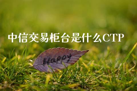 中信交易柜台是什么CTP_https://www.gongyisiwang.com_股指期货_第1张
