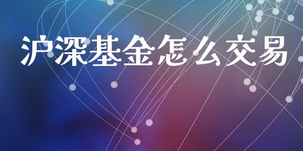 沪深基金怎么交易_https://www.gongyisiwang.com_股指期货_第1张