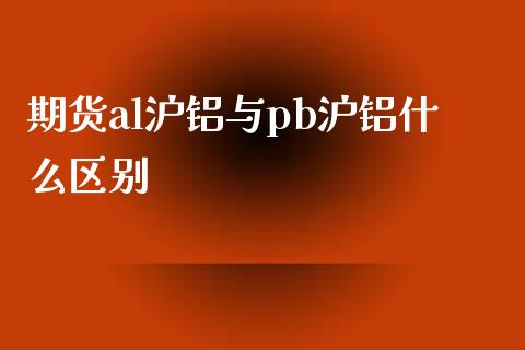 期货al沪铝与pb沪铝什么区别_https://www.gongyisiwang.com_广发期货手续费_第1张
