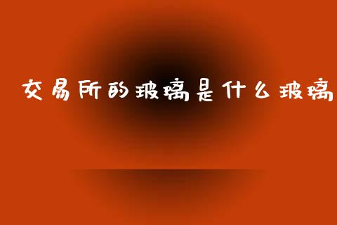 交易所的玻璃是什么玻璃_股指期货交易手续费_第1张_股指期货交易手续费_广发期货手续费_期货公司手续费排名_焦炭期货手续费 交易所的玻璃是什么玻璃_https://www.gongyisiwang.com_股指期货交易手续费_第1张