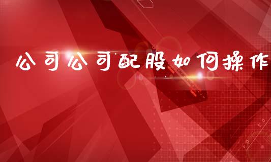公司公司配股如何操作_https://www.gongyisiwang.com_焦炭期货手续费_第1张