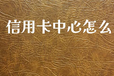 信用卡中心怎么_https://www.gongyisiwang.com_股指期货交易手续费_第1张