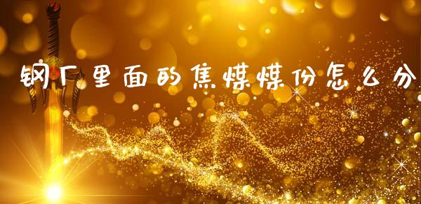 钢厂里面的焦煤煤份怎么分_https://www.gongyisiwang.com_广发期货手续费_第1张