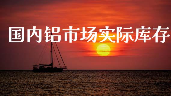 国内铝市场实际库存_https://www.gongyisiwang.com_原油期货_第1张