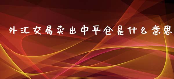 外汇交易卖出中平仓是什么意思_https://www.gongyisiwang.com_期货公司手续费排名_第1张