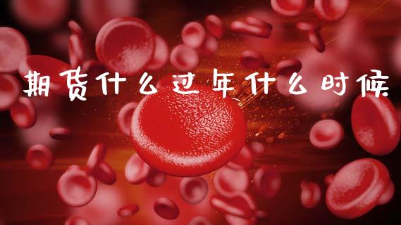 期货什么过年什么时候_https://www.gongyisiwang.com_原油期货_第1张