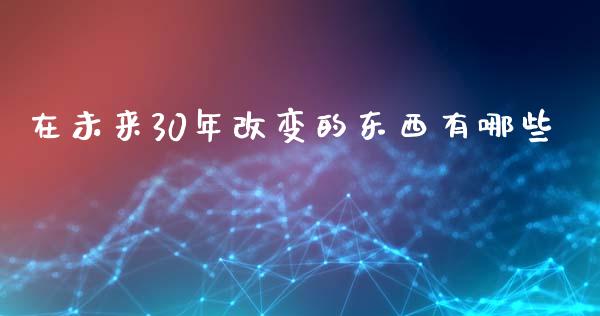 在未来30年改变的东西有哪些_https://www.gongyisiwang.com_焦炭期货手续费_第1张