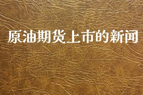 原油期货上市的新闻_https://www.gongyisiwang.com_焦炭期货手续费_第1张