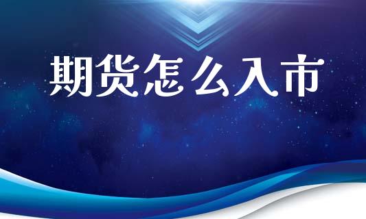 期货怎么入市_https://www.gongyisiwang.com_广发期货手续费_第1张