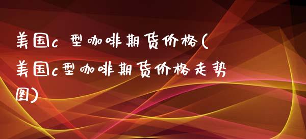 美国c 型咖啡期货价格(美国c型咖啡期货价格走势图)_https://www.gongyisiwang.com_股指期货交易手续费_第1张