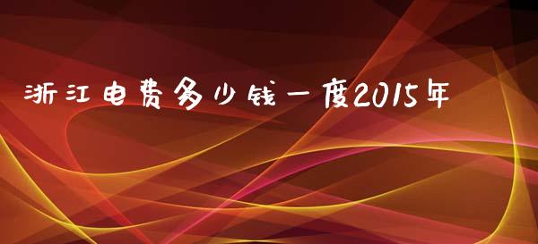 浙江电费多少钱一度2015年_https://www.gongyisiwang.com_焦炭期货手续费_第1张