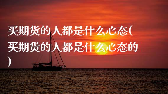 买期货的人都是什么心态(买期货的人都是什么心态的)_https://www.gongyisiwang.com_股指期货交易手续费_第1张