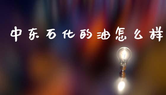 中东石化的油怎么样_https://www.gongyisiwang.com_股指期货交易手续费_第1张