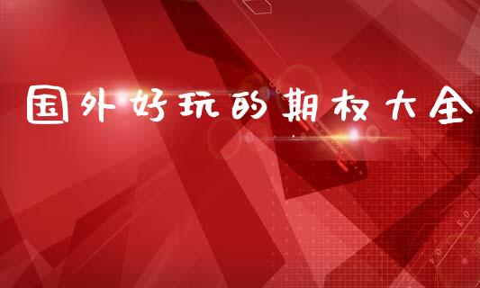 国外好玩的期权大全_https://www.gongyisiwang.com_期货公司手续费排名_第1张