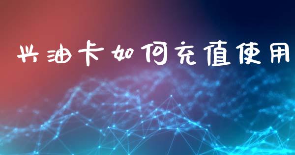 兴油卡如何充值使用_https://www.gongyisiwang.com_焦炭期货手续费_第1张
