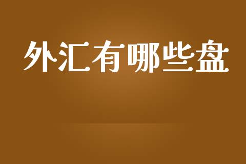 外汇有哪些盘_https://www.gongyisiwang.com_股指期货交易手续费_第1张