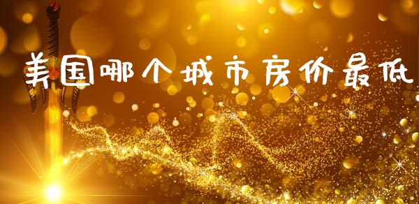 美国哪个城市房价最低_https://www.gongyisiwang.com_期货公司手续费排名_第1张