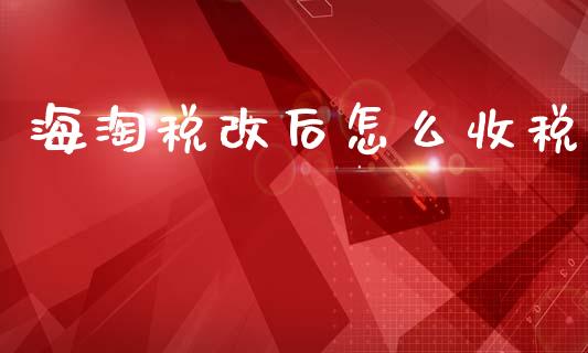 海淘税改后怎么收税_https://www.gongyisiwang.com_股指期货交易手续费_第1张