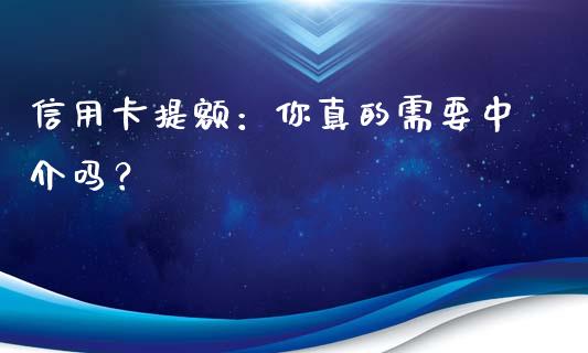 信用卡提额：你真的需要中介吗？_https://www.gongyisiwang.com_道指_第1张