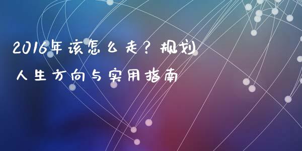 2016年该怎么走？规划人生方向与实用指南_https://www.gongyisiwang.com_原油期货_第1张