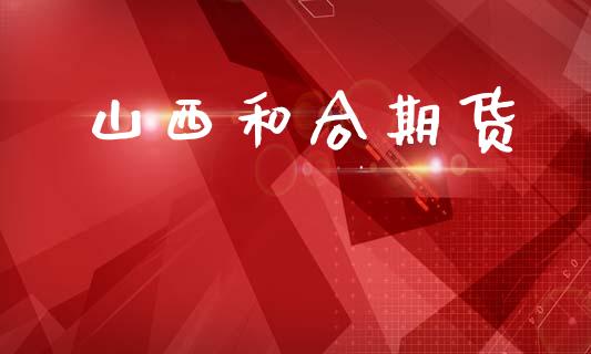 山西和合期货_https://www.gongyisiwang.com_原油期货_第1张