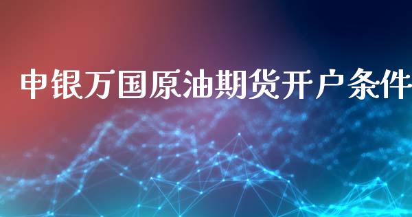 申银万国原油期货开户条件_https://www.gongyisiwang.com_广发期货手续费_第1张