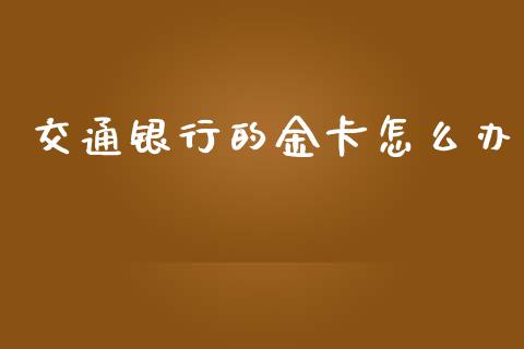 交通银行的金卡怎么办_https://www.gongyisiwang.com_原油期货_第1张